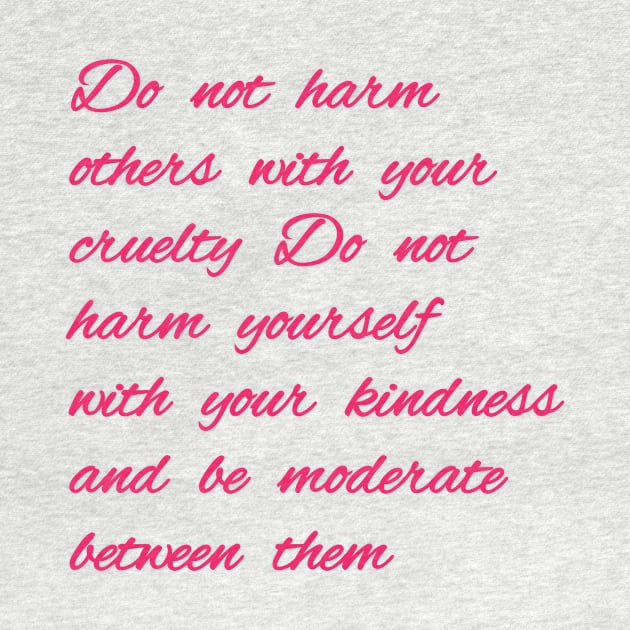 Do not harm others with your cruelty  Do not harm yourself with your kindness, and be moderate between them. by Bitsh séché